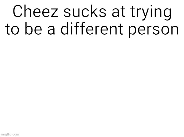 Temp | Cheez sucks at trying to be a different person | image tagged in temp | made w/ Imgflip meme maker