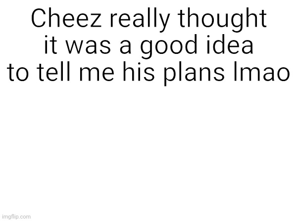 https://imgflip.com/i/9l6soo | Cheez really thought it was a good idea to tell me his plans lmao | image tagged in temp | made w/ Imgflip meme maker