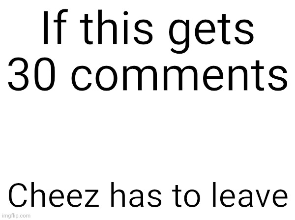 Temp | If this gets 30 comments; Cheez has to leave | image tagged in temp | made w/ Imgflip meme maker