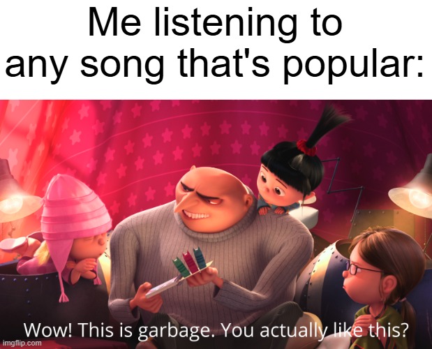 it's never any good | Me listening to any song that's popular: | image tagged in wow this is garbage you actually like this,music | made w/ Imgflip meme maker