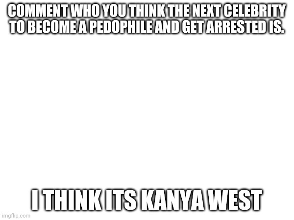 Pedophilia | COMMENT WHO YOU THINK THE NEXT CELEBRITY TO BECOME A PEDOPHILE AND GET ARRESTED IS. I THINK ITS KANYA WEST | image tagged in pedophile,pedophilia | made w/ Imgflip meme maker