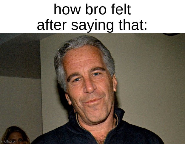 How bro felt after saying that jeffrey epstein | image tagged in how bro felt after saying that jeffrey epstein | made w/ Imgflip meme maker