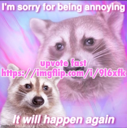 sorry for being annoying | upvote fast
https://imgflip.com/i/9l6xfk | image tagged in sorry for being annoying | made w/ Imgflip meme maker