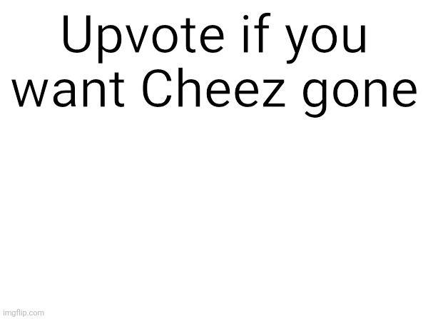 Temp | Upvote if you want Cheez gone | image tagged in temp | made w/ Imgflip meme maker