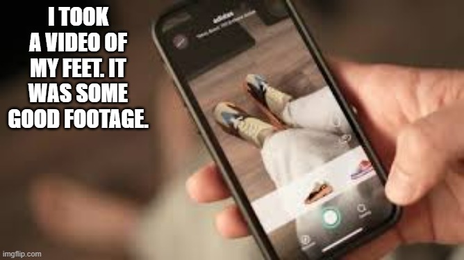 memes by Brad - I took some video of my feet. It was some good footage. | I TOOK A VIDEO OF MY FEET. IT WAS SOME GOOD FOOTAGE. | image tagged in funny,fun,video,humor,film,play on words | made w/ Imgflip meme maker