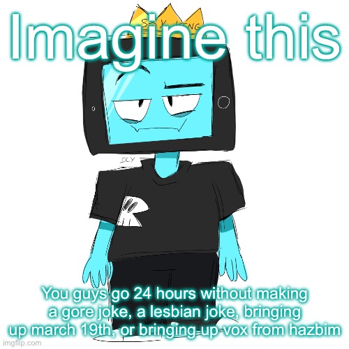 Soy king icyxd | Imagine this; You guys go 24 hours without making a gore joke, a lesbian joke, bringing up march 19th, or bringing up vox from hazbim | image tagged in soy king icyxd | made w/ Imgflip meme maker