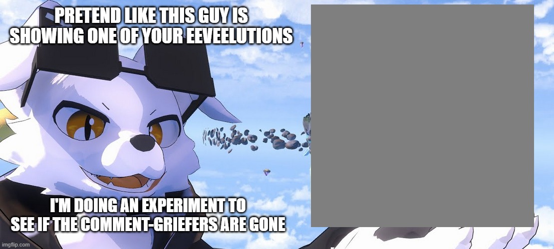 Here is a template to use; Let's make the best of it | PRETEND LIKE THIS GUY IS SHOWING ONE OF YOUR EEVEELUTIONS; I'M DOING AN EXPERIMENT TO SEE IF THE COMMENT-GRIEFERS ARE GONE | image tagged in tahvo explores | made w/ Imgflip meme maker