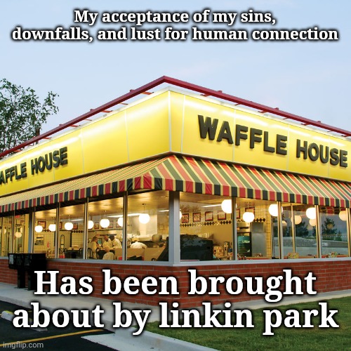 I like waffles | My acceptance of my sins, downfalls, and lust for human connection; Has been brought about by linkin park | image tagged in waffle house | made w/ Imgflip meme maker