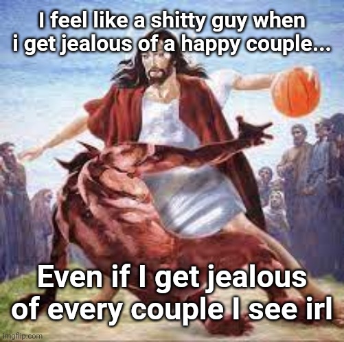 Baller | I feel like a shitty guy when i get jealous of a happy couple... Even if I get jealous of every couple I see irl | image tagged in jesus basketball | made w/ Imgflip meme maker