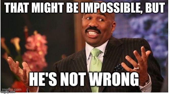 Well he's not 'wrong' | THAT MIGHT BE IMPOSSIBLE, BUT | image tagged in well he's not 'wrong' | made w/ Imgflip meme maker