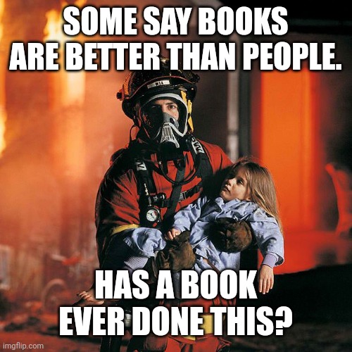 When has a book saved a life? | SOME SAY BOOKS ARE BETTER THAN PEOPLE. HAS A BOOK EVER DONE THIS? | image tagged in books,people,firefighters,heroes,saving,lives | made w/ Imgflip meme maker