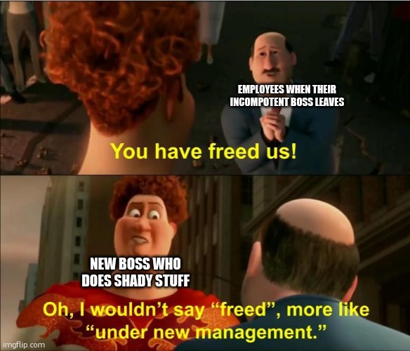 out of the frying pan and into the fire | EMPLOYEES WHEN THEIR INCOMPOTENT BOSS LEAVES; NEW BOSS WHO DOES SHADY STUFF | image tagged in under new management,megamind,sucky boss,shady boss | made w/ Imgflip meme maker