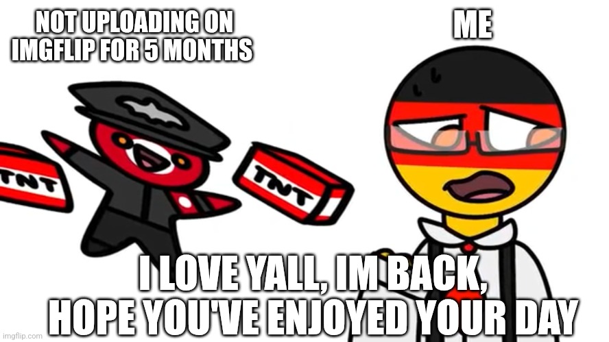 Im back | ME; NOT UPLOADING ON IMGFLIP FOR 5 MONTHS; I LOVE YALL, IM BACK, HOPE YOU'VE ENJOYED YOUR DAY | image tagged in countryhumans meme | made w/ Imgflip meme maker