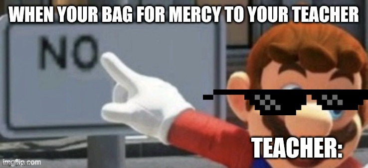 School and Mario no sign | WHEN YOUR BAG FOR MERCY TO YOUR TEACHER; TEACHER: | image tagged in mario no sign,school,mercy | made w/ Imgflip meme maker