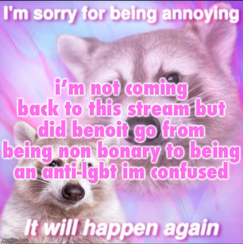 sorry for being annoying | i’m not coming back to this stream but did benoit go from being non bonary to being an anti-lgbt im confused | image tagged in sorry for being annoying | made w/ Imgflip meme maker