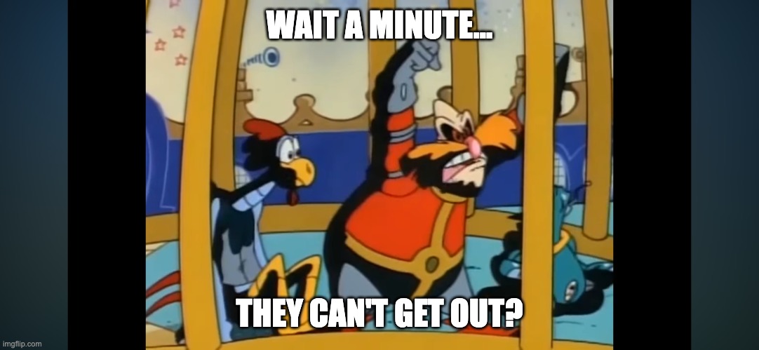 Cartoon logic makes no sense (Adventures Of Sonic The Hedgehog) | WAIT A MINUTE... THEY CAN'T GET OUT? | image tagged in sonic,aosth,cartoon logic | made w/ Imgflip meme maker