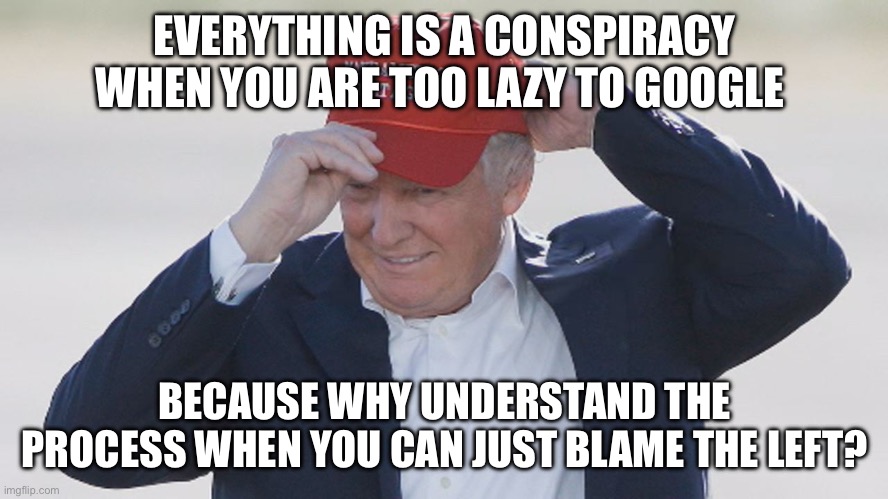 Maga are idiots | EVERYTHING IS A CONSPIRACY WHEN YOU ARE TOO LAZY TO GOOGLE; BECAUSE WHY UNDERSTAND THE PROCESS WHEN YOU CAN JUST BLAME THE LEFT? | image tagged in maga,donald trump,republicans,conservatives,right wing,left | made w/ Imgflip meme maker