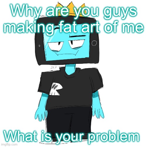 Soy king icyxd | Why are you guys making fat art of me; What is your problem | image tagged in soy king icyxd | made w/ Imgflip meme maker