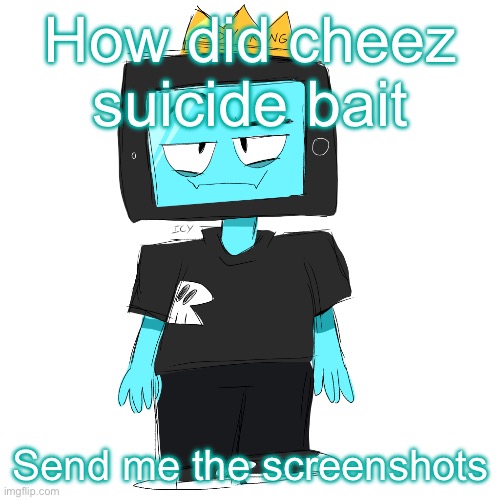 Soy king icyxd | How did cheez suicide bait; Send me the screenshots | image tagged in soy king icyxd | made w/ Imgflip meme maker
