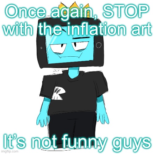 Soy king icyxd | Once again, STOP with the inflation art; It’s not funny guys | image tagged in soy king icyxd | made w/ Imgflip meme maker