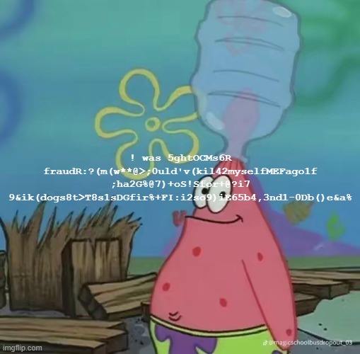As with many a copypasta, I gotta compress it. | ! was 5ghtOCMs6R fraudR:?(m(w**@>;0uld'v(kil42myselfMEFago1f ;ha2G%@7)+oS!Sfor+@?i7 9&ik(dogs8t>T8s1sDGfir%+FI:i2so9)iE65b4,3nd1-0Db()e&a% | made w/ Imgflip meme maker
