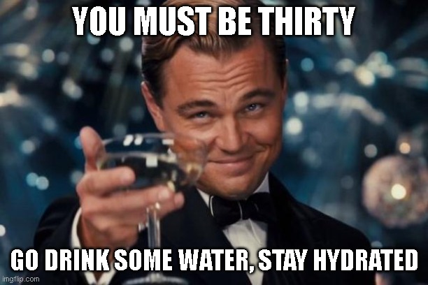 Atleast have 2.5L a day | YOU MUST BE THIRTY; GO DRINK SOME WATER, STAY HYDRATED | image tagged in memes,leonardo dicaprio cheers | made w/ Imgflip meme maker