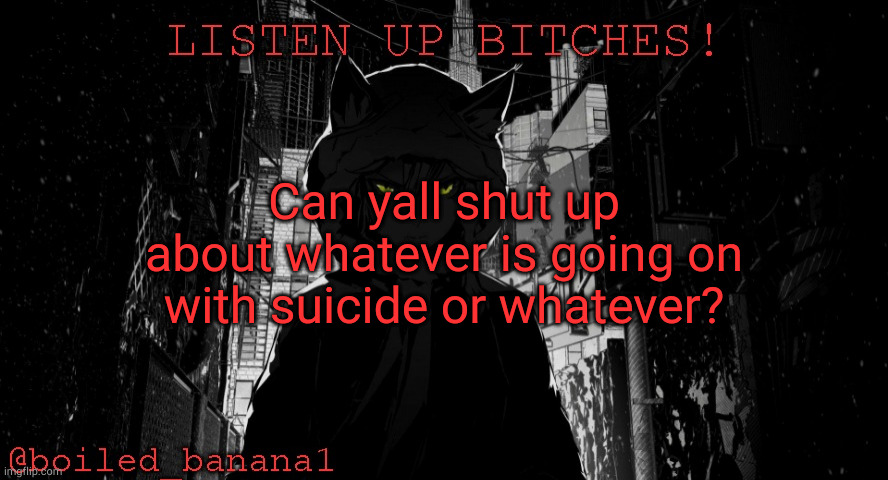 boiled_banana1 temp | Can yall shut up about whatever is going on with suicide or whatever? | image tagged in boiled_banana1 temp | made w/ Imgflip meme maker