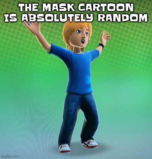 Fucked up mii | THE MASK CARTOON IS ABSOLUTELY RANDOM | image tagged in fucked up mii | made w/ Imgflip meme maker