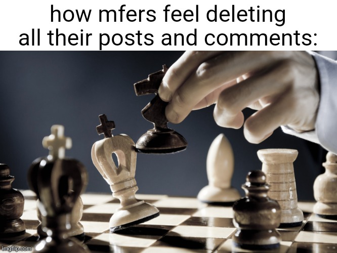 checkmate | how mfers feel deleting all their posts and comments: | image tagged in checkmate | made w/ Imgflip meme maker