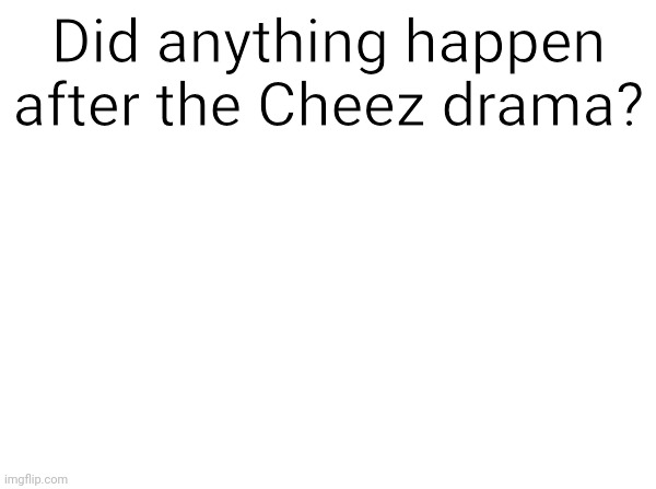 Temp | Did anything happen after the Cheez drama? | image tagged in temp | made w/ Imgflip meme maker