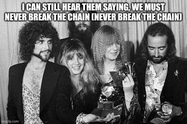 Fleetwood Mac | I CAN STILL HEAR THEM SAYING, WE MUST NEVER BREAK THE CHAIN (NEVER BREAK THE CHAIN) | image tagged in fleetwood mac | made w/ Imgflip meme maker