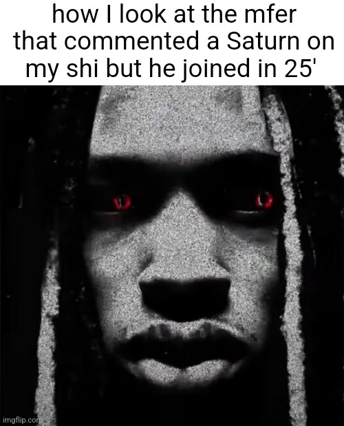kingvon shi | how I look at the mfer that commented a Saturn on my shi but he joined in 25' | made w/ Imgflip meme maker