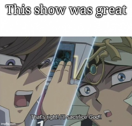 That's right I'll sacrifice god | This show was great | image tagged in that's right i'll sacrifice god | made w/ Imgflip meme maker