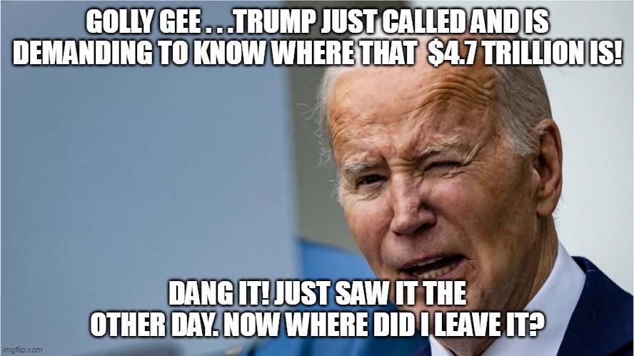 Even after retirement....still no rest for the DementiaDandy! | GOLLY GEE . . .TRUMP JUST CALLED AND IS DEMANDING TO KNOW WHERE THAT  $4.7 TRILLION IS! DANG IT! JUST SAW IT THE OTHER DAY. NOW WHERE DID I LEAVE IT? | image tagged in dernentiadandy,bigbucks,theft | made w/ Imgflip meme maker