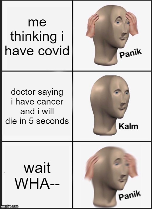 good thing i dont have covid | me thinking i have covid; doctor saying i have cancer and i will die in 5 seconds; wait WHA-- | image tagged in memes,panik kalm panik | made w/ Imgflip meme maker