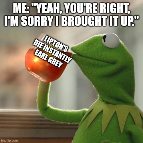 "Sorry to hear about that. You know, most people have mental health issues." | ME: "YEAH, YOU'RE RIGHT, I'M SORRY I BROUGHT IT UP."; LIPTON'S DIE INSTANTLY EARL GREY | image tagged in memes,but that's none of my business,kermit the frog,depression | made w/ Imgflip meme maker