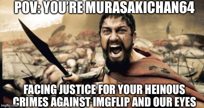 Sparta Leonidas | POV: YOU’RE MURASAKICHAN64; FACING JUSTICE FOR YOUR HEINOUS CRIMES AGAINST IMGFLIP AND OUR EYES | image tagged in memes,sparta leonidas | made w/ Imgflip meme maker