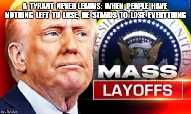 Mental Block | A  TYRANT  NEVER LEARNS:  WHEN  PEOPLE  HAVE  NOTHING  LEFT  TO  LOSE,  HE  STANDS  TO  LOSE  EVERYTHING | image tagged in donald trump | made w/ Imgflip meme maker