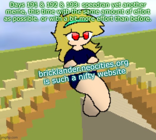 Days 191 & 192 & 193: bit more effort than before | Days 191 & 192 & 193: speedran yet another meme, this time with the same amount of effort as possible. or with a bit more effort than before. bricklander.neocities.org is such a nifty website | image tagged in nice,stuff | made w/ Imgflip meme maker