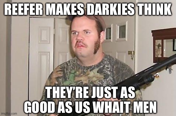 REEFER MAKES DARKIES THINK THEY’RE JUST AS GOOD AS US WHAIT MEN | image tagged in redneck wonder | made w/ Imgflip meme maker