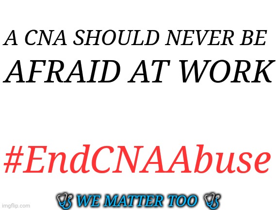 CNA Abuse | A CNA SHOULD NEVER BE; AFRAID AT WORK; #EndCNAAbuse; 🩺 WE MATTER TOO 🩺 | image tagged in blank white template | made w/ Imgflip meme maker