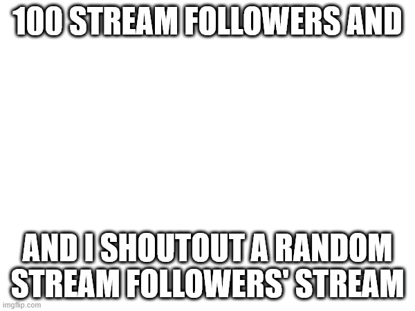 100 STREAM FOLLOWERS AND; AND I SHOUTOUT A RANDOM STREAM FOLLOWERS' STREAM | image tagged in yes | made w/ Imgflip meme maker