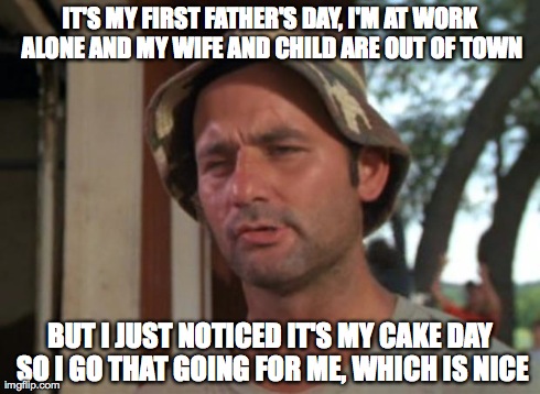 So I Got That Goin For Me Which Is Nice Meme | IT'S MY FIRST FATHER'S DAY, I'M AT WORK ALONE AND MY WIFE AND CHILD ARE OUT OF TOWN BUT I JUST NOTICED IT'S MY CAKE DAY SO I GO THAT GOING F | image tagged in memes,so i got that goin for me which is nice,AdviceAnimals | made w/ Imgflip meme maker