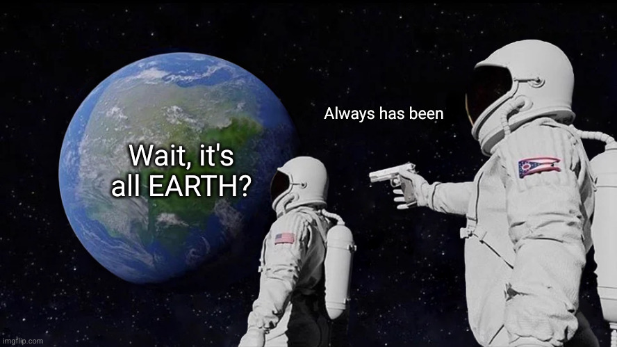 Always had been | Wait, it's all EARTH? Always has been | image tagged in always had been | made w/ Imgflip meme maker