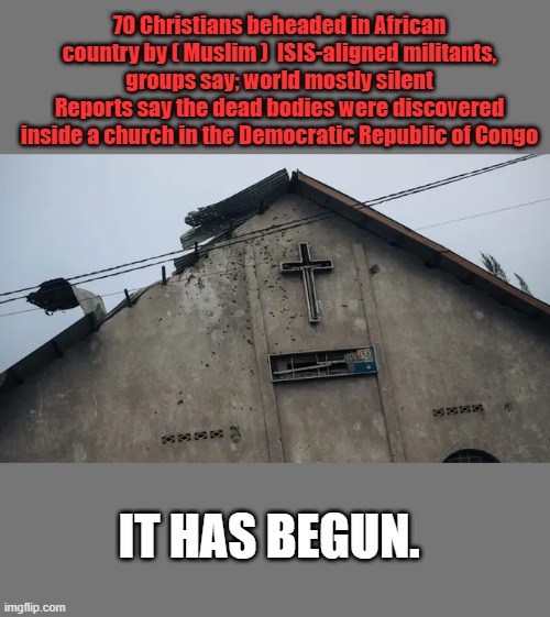70 Christians beheaded in African country by ( Muslim )  ISIS-aligned militants, groups say; world mostly silent
Reports say the dead bodies were discovered inside a church in the Democratic Republic of Congo; IT HAS BEGUN. | made w/ Imgflip meme maker