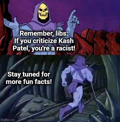 Remember, libs! | Remember, libs:
If you criticize Kash
Patel, you're a racist! Stay tuned for
more fun facts! | image tagged in he man skeleton advices,memes,kash patel,fbi,racism,democrats | made w/ Imgflip meme maker