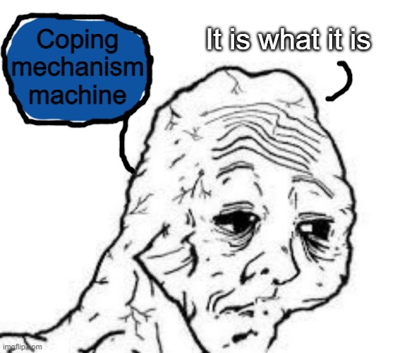 COPING MECHANISM ACTIVATED | It is what it is; Coping mechanism machine | image tagged in tired wojak | made w/ Imgflip meme maker