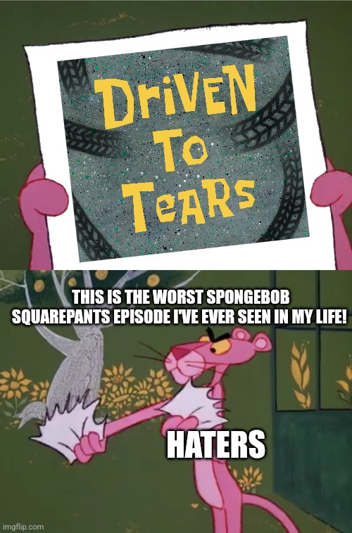 Pink Panther hates that SpongeBob Squarepants episode called Driven to Tears | THIS IS THE WORST SPONGEBOB SQUAREPANTS EPISODE I'VE EVER SEEN IN MY LIFE! HATERS | image tagged in pink panther hates meme who,spongebob,spongebob squarepants,worst tv episodes,scumbob | made w/ Imgflip meme maker