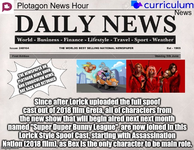 Plotagon News Hour and Curriculum News Newspaper 11 | THE NEWSPAPER ON PLOTAGON NEWS HOUR AND CURRICULUM NEWS ARE BACK AND RETURNED; Since after Lorick uploaded the full spoof cast out of 2018 film Greta, all of characters from the new show that will begin aired next next month named "Super Duper Bunny League", are now joined in this Lorick Style Spoof Cast, starting with Assassination Nation (2018 film), as Bex is the only character to be main role. | image tagged in plotagon news hour and curriculum news newspaper,meme,super duper bunny league,spoof cast,return,memes | made w/ Imgflip meme maker