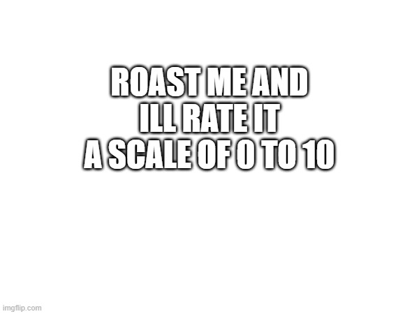 plz roast me | ROAST ME AND ILL RATE IT A SCALE OF 0 TO 10 | image tagged in memes | made w/ Imgflip meme maker